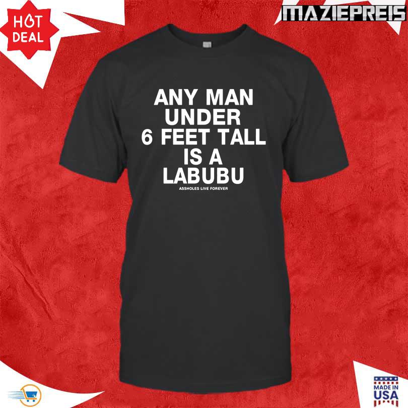Any Man Under 6 Feet Tall Is A Labubu Assholes Live Forever Shirt