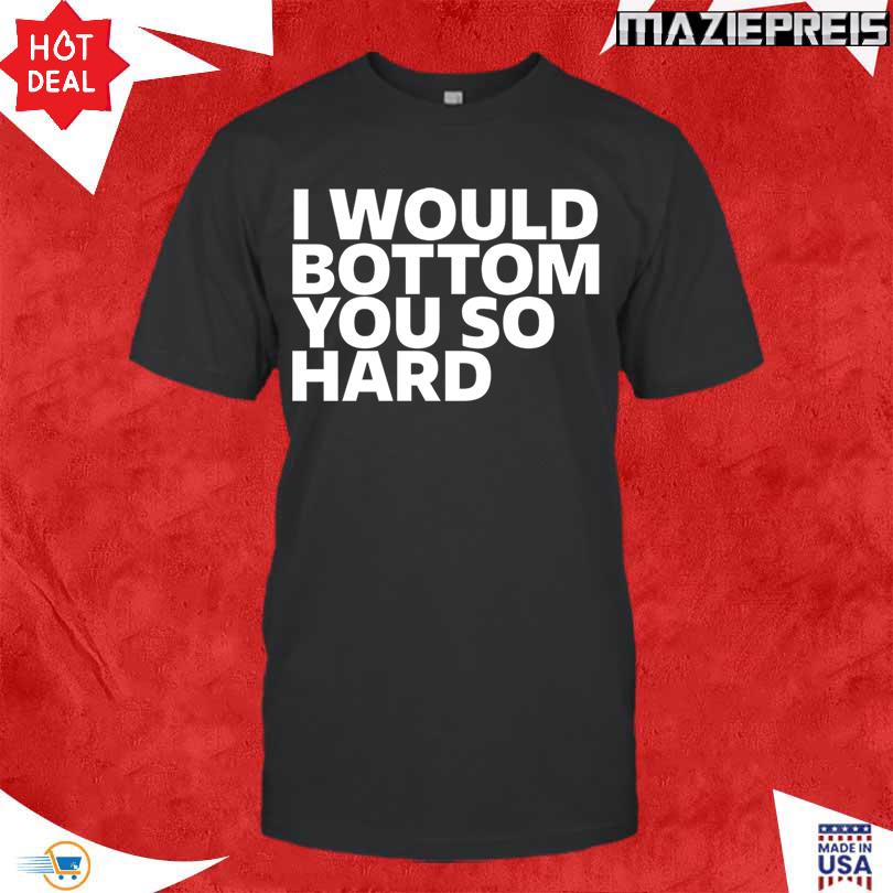 I Would Bottom You So Hard Tee