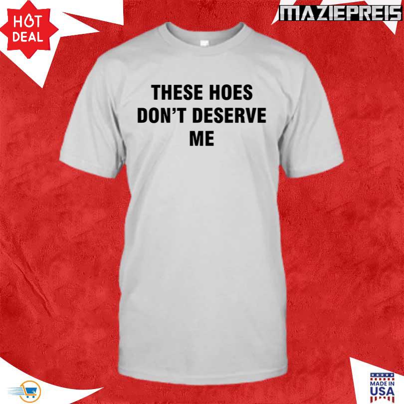 These Hoes Don\'t Deserve Me T-Shirt