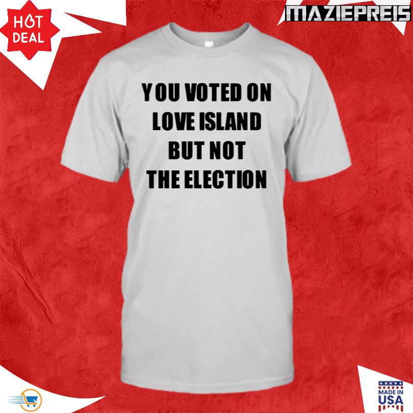 You Voted On Love Island But Not The Election T-Shirt